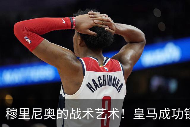 穆里尼奥的战术艺术！皇马成功锁定巴萨的胜利