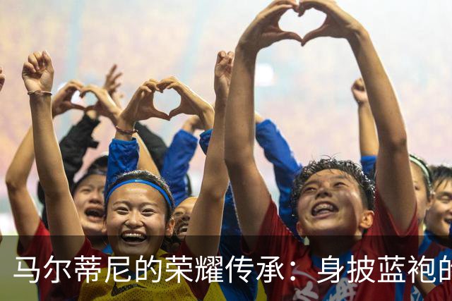 马尔蒂尼的荣耀传承：身披蓝袍的自豪与责任